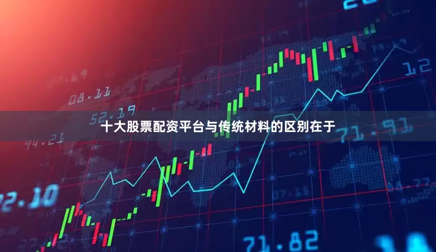 十大股票配资平台与传统材料的区别在于