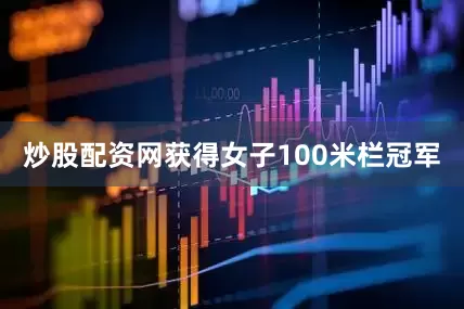 炒股配资网获得女子100米栏冠军
