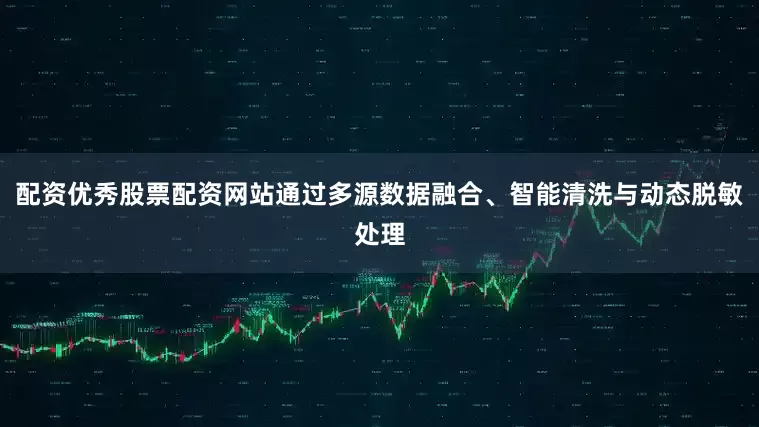配资优秀股票配资网站通过多源数据融合、智能清洗与动态脱敏处理