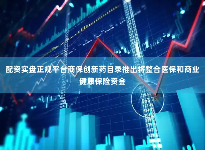 配资实盘正规平台商保创新药目录推出将整合医保和商业健康保险资金
