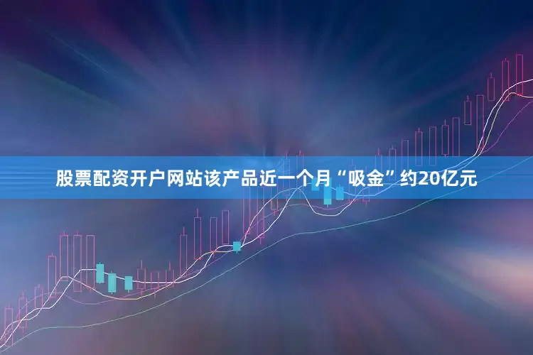 股票配资开户网站该产品近一个月“吸金”约20亿元