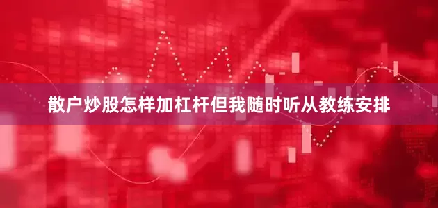 散户炒股怎样加杠杆但我随时听从教练安排