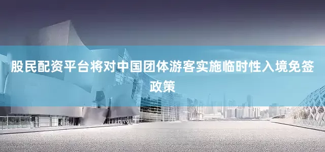 股民配资平台将对中国团体游客实施临时性入境免签政策